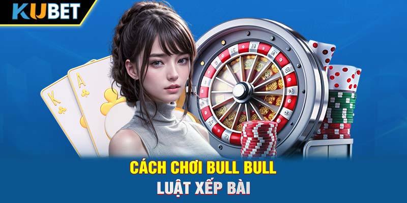 Cách chơi Bull Bull - Luật xếp bài