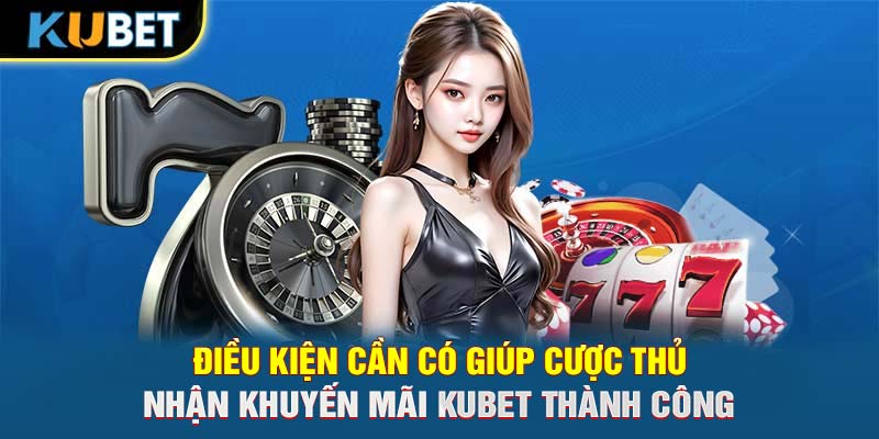 Điều kiện cần có giúp cược thủ nhận khuyến mãi Trang chủ KUBET thành công