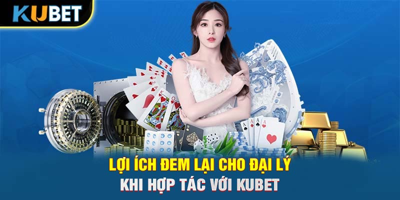 Lợi ích đem lại cho đại lý khi hợp tác với Trang chủ KUBET